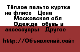 Тёплое пальто-куртка на флисе › Цена ­ 1 000 - Московская обл. Одежда, обувь и аксессуары » Другое   